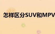怎样区分SUV和MPV(怎么区分suv和轿车)