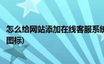 怎么给网站添加在线客服系统(怎么给网站添加在线客服系统图标)