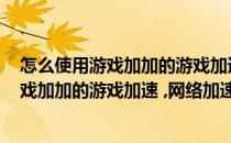 怎么使用游戏加加的游戏加速 、网络加速功能(怎么使用游戏加加的游戏加速 ,网络加速功能不见了)