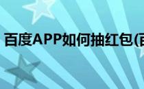 百度APP如何抽红包(百度app红包怎么领取)