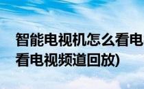 智能电视机怎么看电视频道(智能电视机怎么看电视频道回放)
