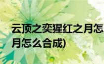 云顶之奕猩红之月怎么合成(云顶之弈猩红之月怎么合成)