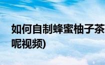 如何自制蜂蜜柚子茶呢(如何自制蜂蜜柚子茶呢视频)