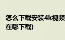 怎么下载安装4k视频下载器(下载高清4k视频在哪下载)