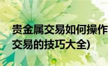 贵金属交易如何操作掌握这三个技巧(贵金属交易的技巧大全)