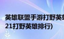 英雄联盟手游打野英雄排名2021(英雄联盟2021打野英雄排行)