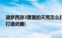 造梦西游3里面的天荒怎么打造(造梦西游3里面的天荒怎么打造武器)