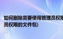 如何删除需要使用管理员权限的文件(如何删除需要使用管理员权限的文件包)