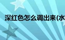 深红色怎么调出来(水彩深红色怎么调出来)