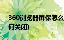 360浏览器屏保怎么关闭(360浏览器屏保如何关闭)