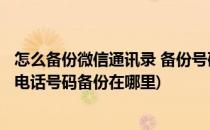 怎么备份微信通讯录 备份号码在哪里在哪找回?(微信通讯录电话号码备份在哪里)
