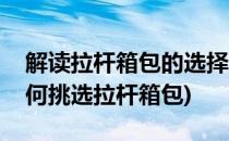 解读拉杆箱包的选择技巧避免山寨的尴尬(如何挑选拉杆箱包)