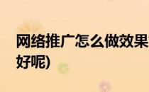 网络推广怎么做效果好(网络推广怎么做效果好呢)