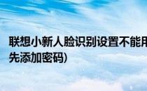 联想小新人脸识别设置不能用(联想小新人脸识别设置不能用先添加密码)