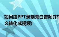 如何给PPT录制旁白音频并转换为视频(ppt录制旁白以后怎么转化成视频)