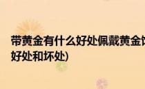 带黄金有什么好处佩戴黄金饰品5大作用(戴黄金饰品有什么好处和坏处)