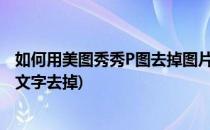 如何用美图秀秀P图去掉图片上的文字(美图秀秀怎么把图片文字去掉)