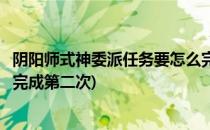 阴阳师式神委派任务要怎么完成(阴阳师式神委派任务要怎么完成第二次)