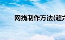 网线制作方法(超六类网线制作方法)