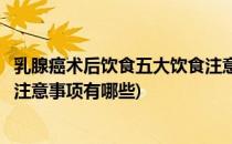 乳腺癌术后饮食五大饮食注意事项(乳腺癌术后饮食五大饮食注意事项有哪些)