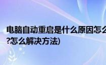 电脑自动重启是什么原因怎么解决(电脑自动重启是什么原因?怎么解决方法)