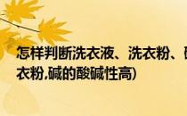 怎样判断洗衣液、洗衣粉、碱的酸碱性(怎样判断洗衣液,洗衣粉,碱的酸碱性高)
