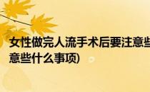 女性做完人流手术后要注意些什么(女性做完人流手术后要注意些什么事项)