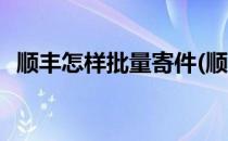 顺丰怎样批量寄件(顺丰怎样批量寄件退回)