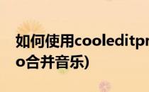 如何使用cooleditpro(如何使用cooleditpro合并音乐)