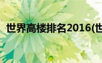 世界高楼排名2016(世界高楼排名前100名)