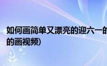 如何画简单又漂亮的迎六一的画(如何画简单又漂亮的迎六一的画视频)