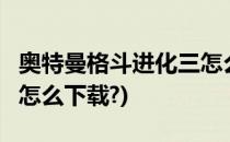 奥特曼格斗进化三怎么下载(奥特曼格斗进化3怎么下载?)