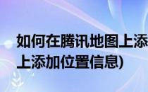 如何在腾讯地图上添加位置(如何在腾讯地图上添加位置信息)