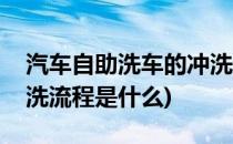 汽车自助洗车的冲洗流程(汽车自助洗车的冲洗流程是什么)