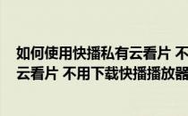 如何使用快播私有云看片 不用下载快播(如何使用快播私有云看片 不用下载快播播放器)