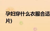 孕妇穿什么衣服合适(孕妇穿什么衣服合适图片)