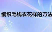 编织毛线衣花样的方法(怎样编织毛线衣花样)