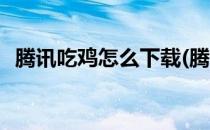 腾讯吃鸡怎么下载(腾讯吃鸡怎么下载视频)