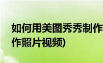 如何用美图秀秀制作照片(如何用美图秀秀制作照片视频)