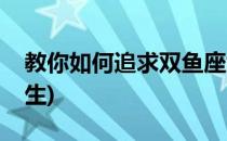 教你如何追求双鱼座女生(怎么追求双鱼座女生)