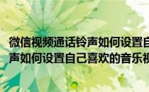微信视频通话铃声如何设置自己喜欢的音乐(微信视频通话铃声如何设置自己喜欢的音乐视频)