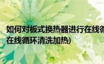 如何对板式换热器进行在线循环清洗(如何对板式换热器进行在线循环清洗加热)
