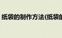 纸袋的制作方法(纸袋的制作方法和步骤视频)