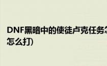 DNF黑暗中的使徒卢克任务怎么做?(DNF使徒卢克主线任务怎么打)