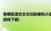 有哪些适合女生玩的单机小游戏(有哪些适合女生玩的单机小游戏下载)