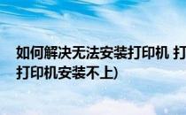 如何解决无法安装打印机 打印机安装不上怎么办(电脑安装打印机安装不上)