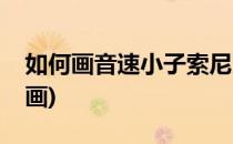 如何画音速小子索尼克(音速小子索尼克怎么画)