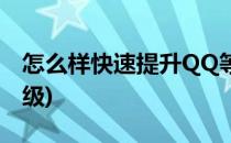 怎么样快速提升QQ等级(怎样快速提升QQ等级)