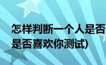 怎样判断一个人是否喜欢你(怎样判断一个人是否喜欢你测试)