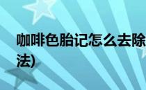 咖啡色胎记怎么去除(咖啡色胎记怎么去除方法)